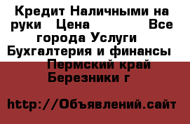 Кредит Наличными на руки › Цена ­ 50 000 - Все города Услуги » Бухгалтерия и финансы   . Пермский край,Березники г.